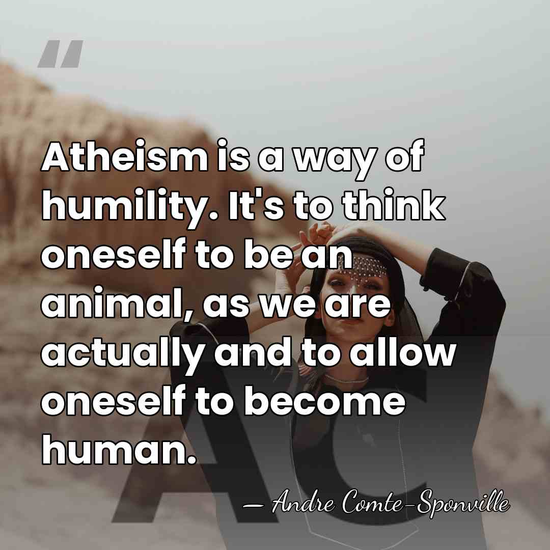 Atheism is a way of humility. It's to think oneself to be&hellip; - Andre Comte-Sponville