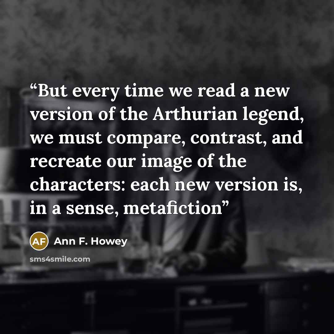 “But every time we read a new version of the Arthurian legend, we must compare, contrast, and recreate our image of the characters: each new version is, in a sense, metafiction” quote by Ann F. Howey