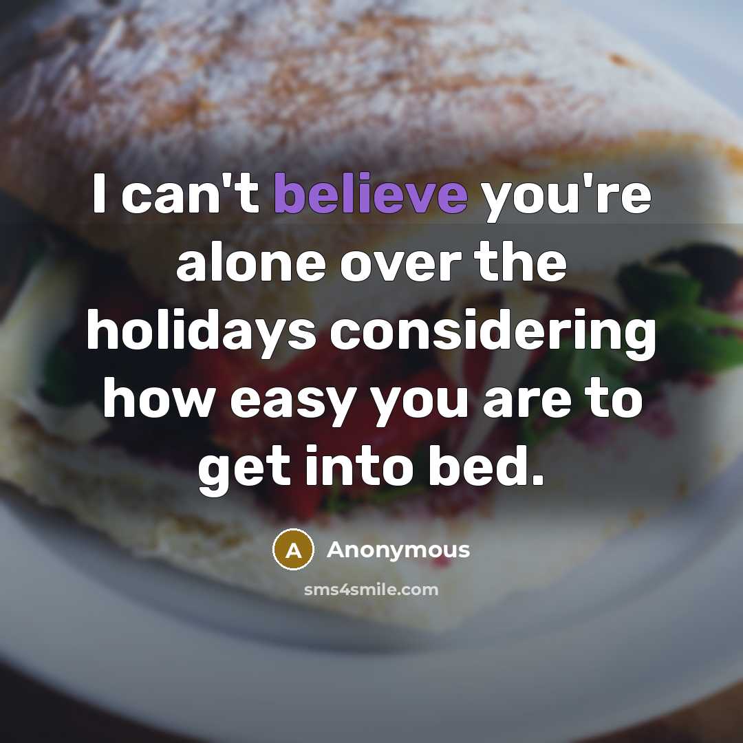 “I can't believe you're alone over the holidays considering how easy you are to get into bed.” quote by Anonymous
