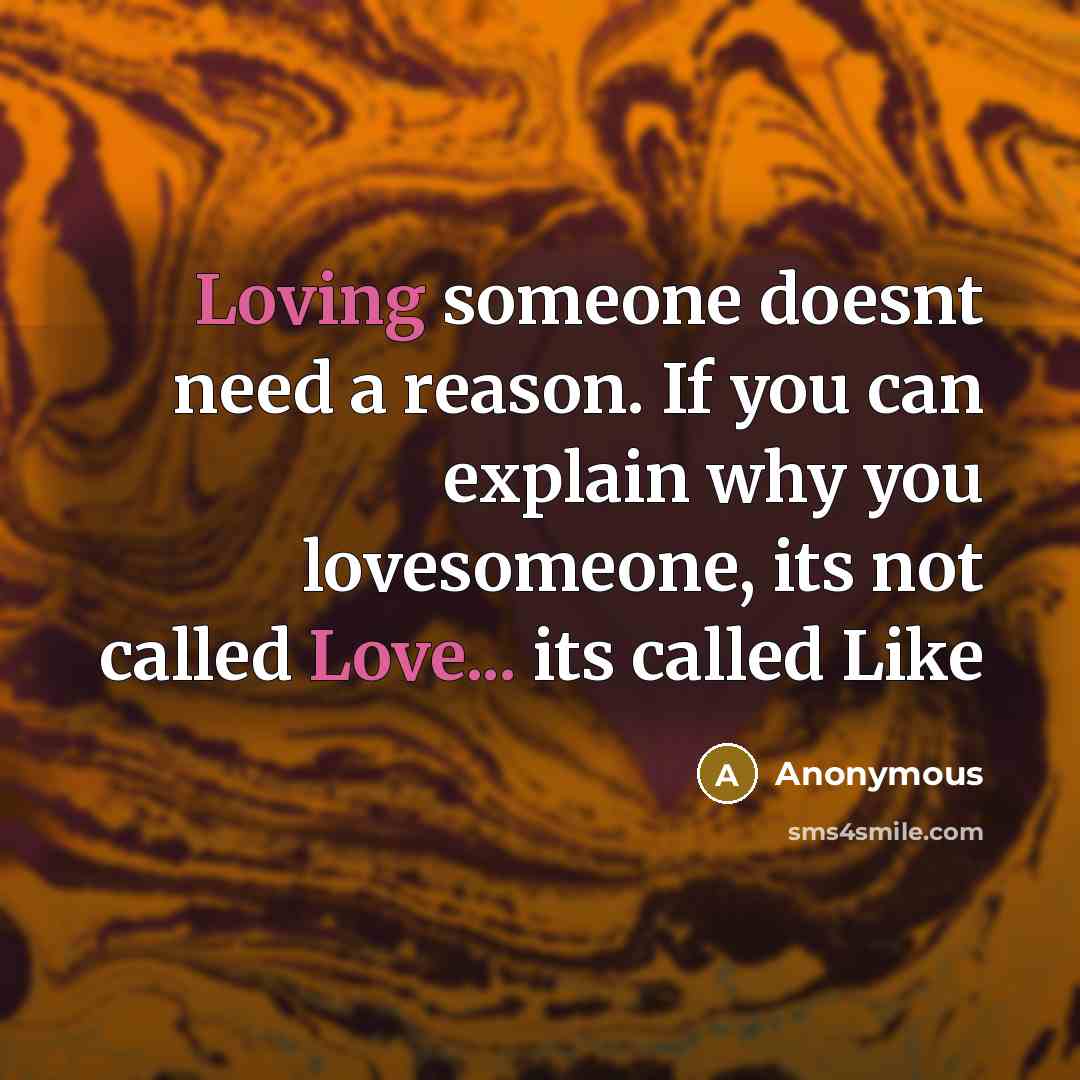 “Loving someone doesnt need a reason. If you can explain why you lovesomeone, its not called Love... its called Like” quote by Anonymous