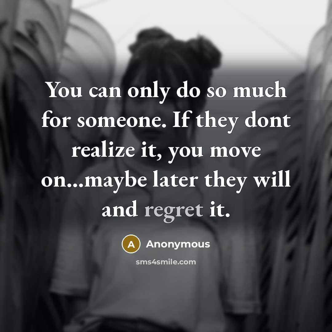 “You can only do so much for someone. If they dont realize it, you move on...maybe later they will and regret it.” quote by Anonymous