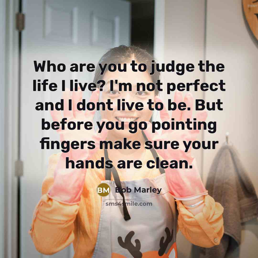 “Who are you to judge the life I live? I'm not perfect and I dont live to be. But before you go pointing fingers make sure your hands are clean.” quote by Bob Marley