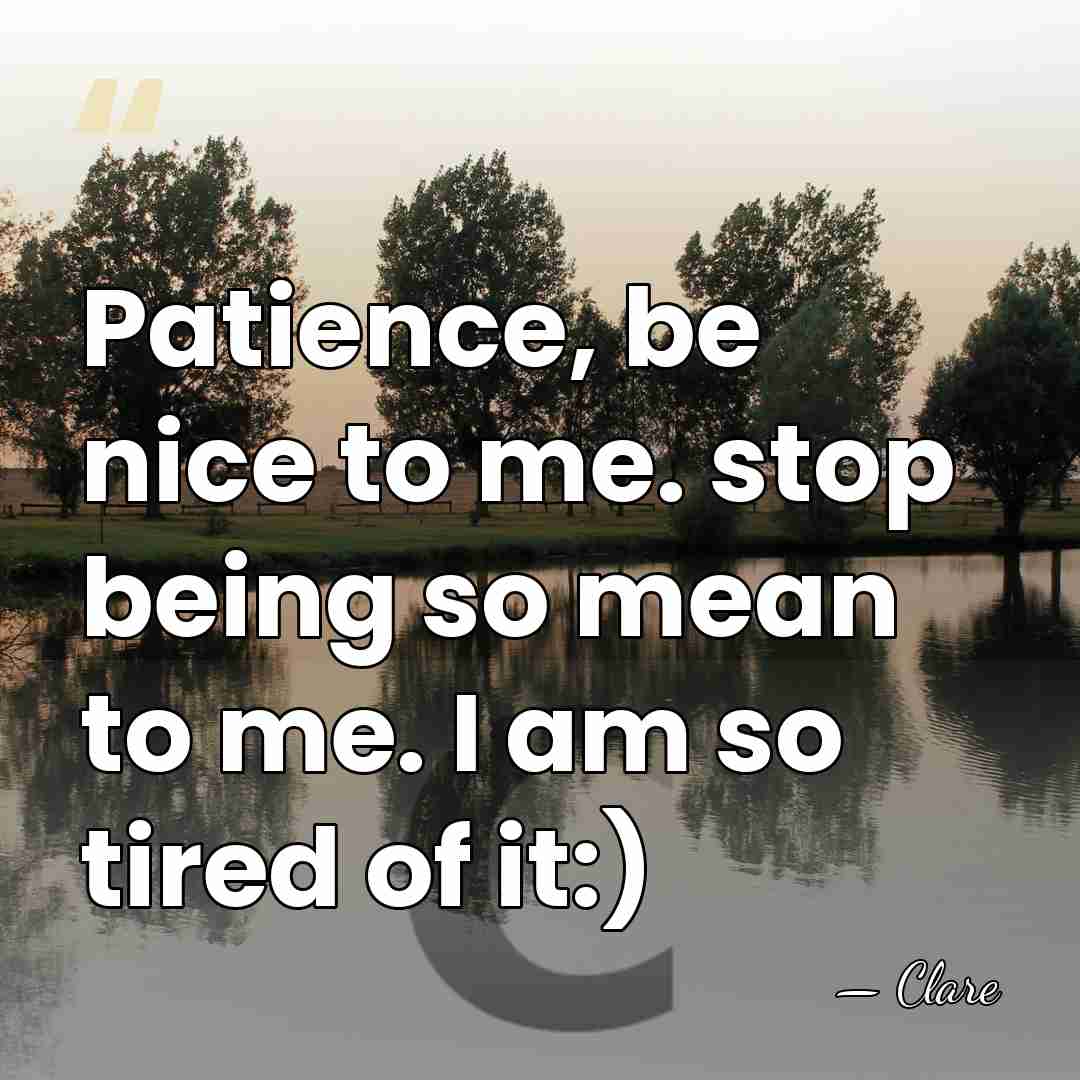 Patience, be nice to me. stop being so mean to me. I&hellip; - Clare
