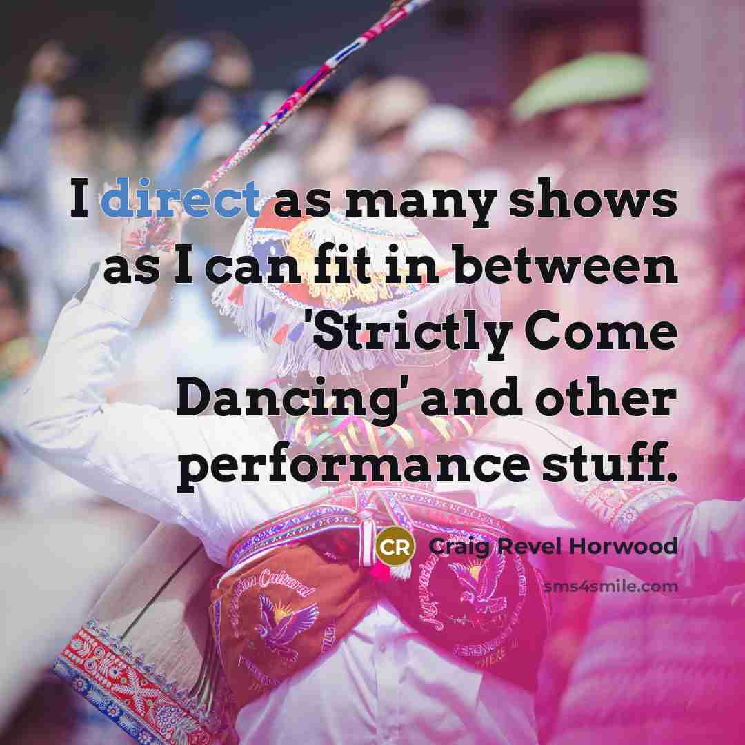 “I direct as many shows as I can fit in…” quote by Craig Revel Horwood