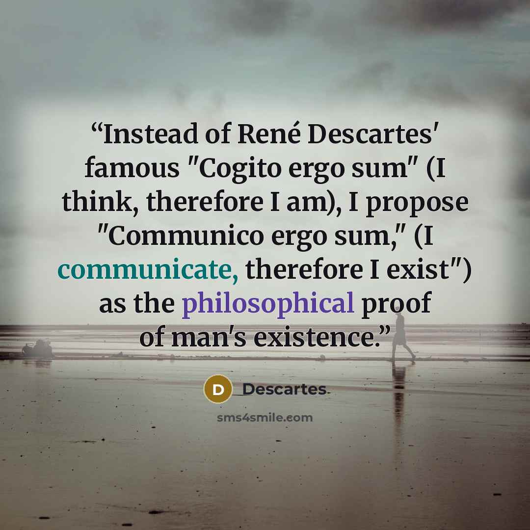 “Instead of René Descartes' famous "Cogito ergo sum" (I think, therefore I am), I propose "Communico ergo sum," (I communicate, therefore I exist") as the philosophical proof of man's existence.” quote by Descartes