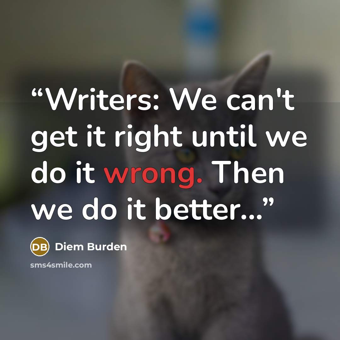 “Writers: We can't get it right until we do it wrong. Then we do it better...” quote by Diem Burden