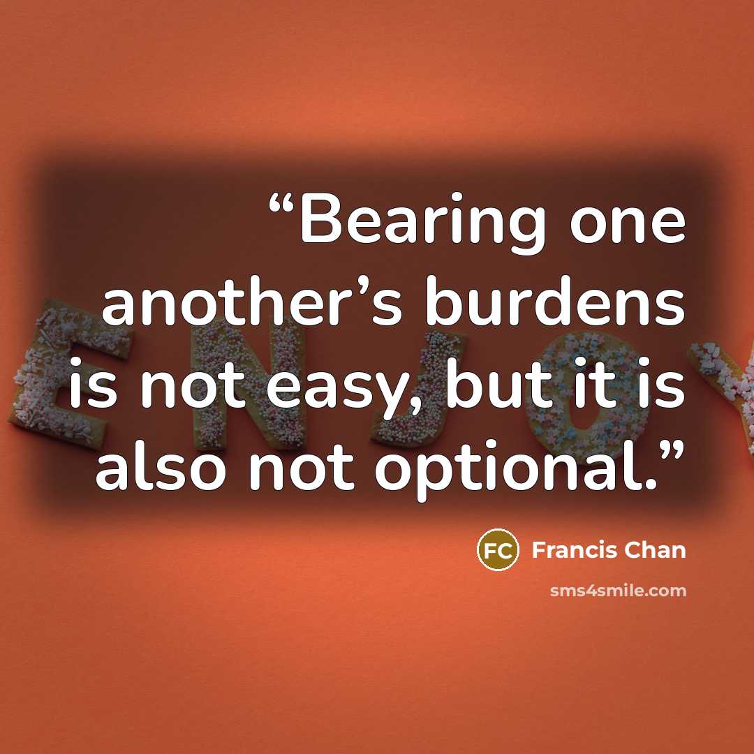 “Bearing one another’s burdens is not easy, but it is also not optional.” quote by Francis Chan