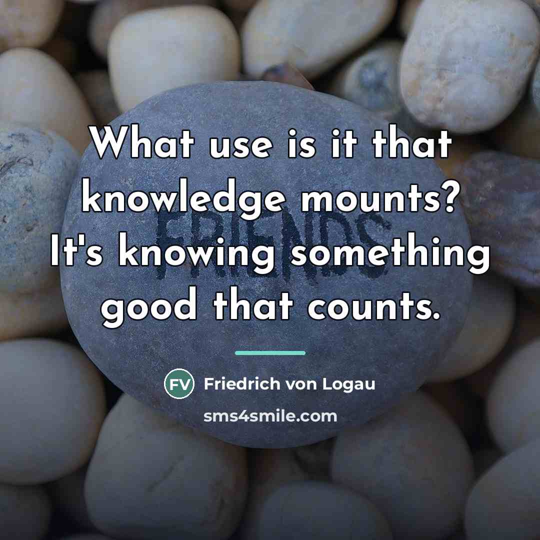 “What use is it that knowledge mounts? It's knowing something…” quote by Friedrich von Logau