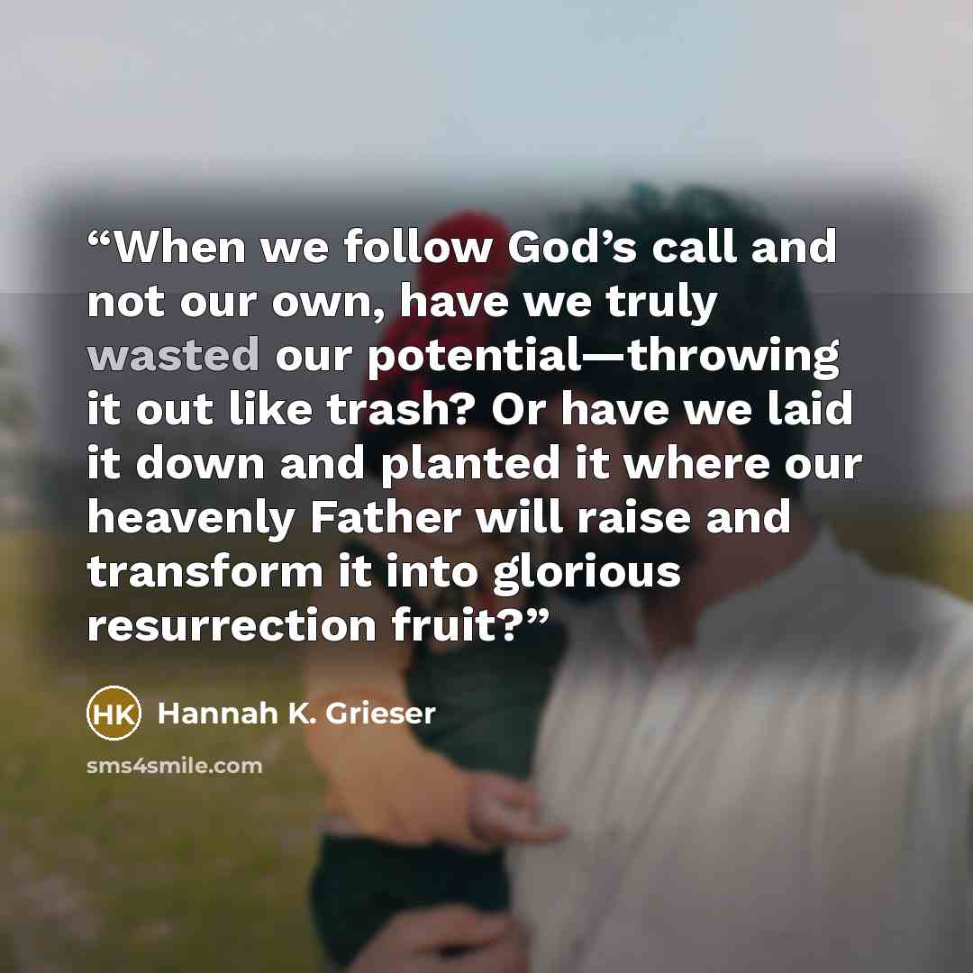 “When we follow God’s call and not our own, have we truly wasted our potential—throwing it out like trash? Or have we laid it down and planted it where our heavenly Father will raise and transform it into glorious resurrection fruit?” quote by Hannah K. Grieser
