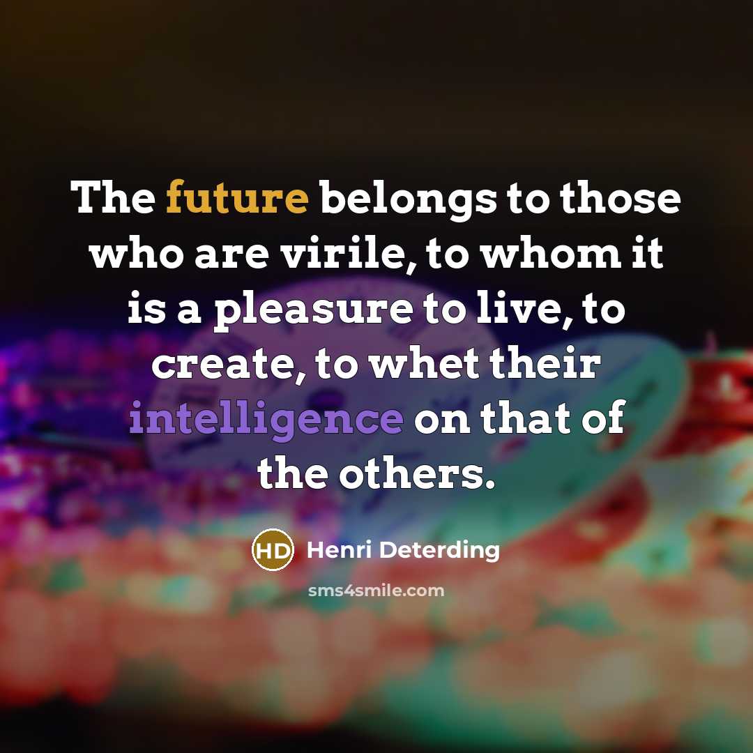 “The future belongs to those who are virile, to whom it is a pleasure to live, to create, to whet their intelligence on that of the others.” quote by Henri Deterding
