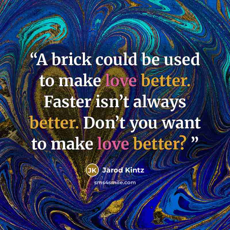 “A brick could be used to make love better. Faster isn’t always better. Don’t you want to make love better?” quote by Jarod Kintz