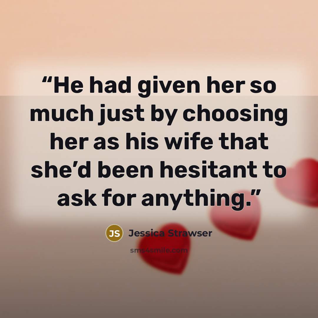 “He had given her so much just by choosing her as his wife that she’d been hesitant to ask for anything.” quote by Jessica Strawser