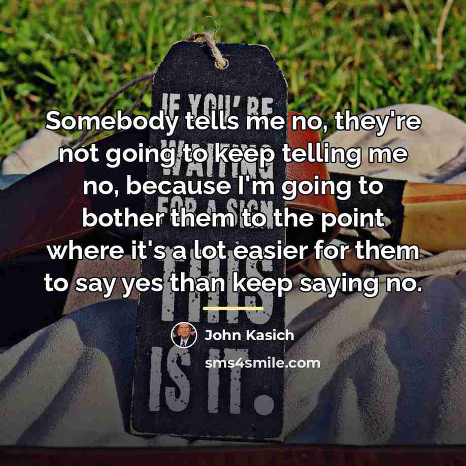 “Somebody tells me no, they're not going to keep telling…” quote by John Kasich