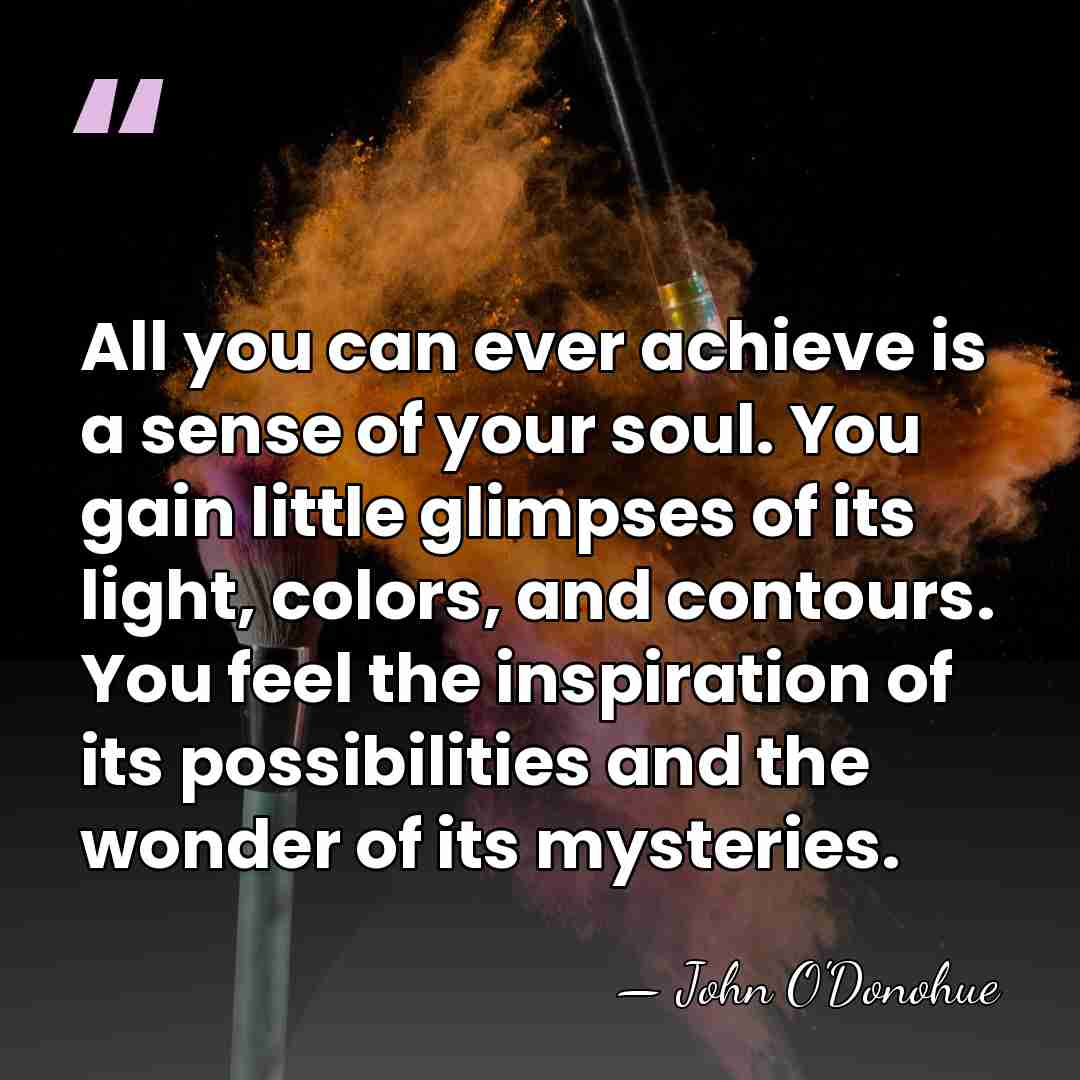 All you can ever achieve is a sense of your soul. You&hellip; - John O'Donohue