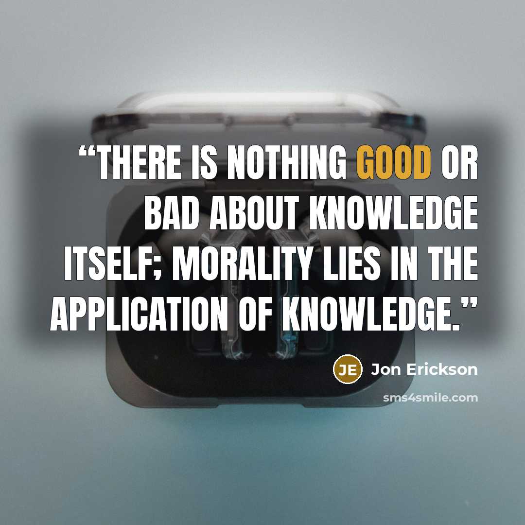 “There is nothing good or bad about knowledge itself; morality lies in the application of knowledge.” quote by Jon Erickson
