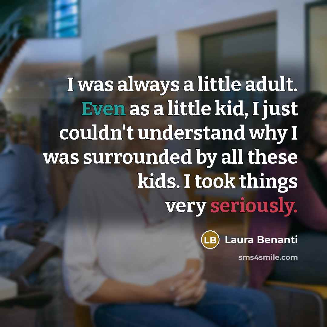 “I was always a little adult. Even as a little kid, I just couldn't understand why I was surrounded by all these kids. I took things very seriously.” quote by Laura Benanti