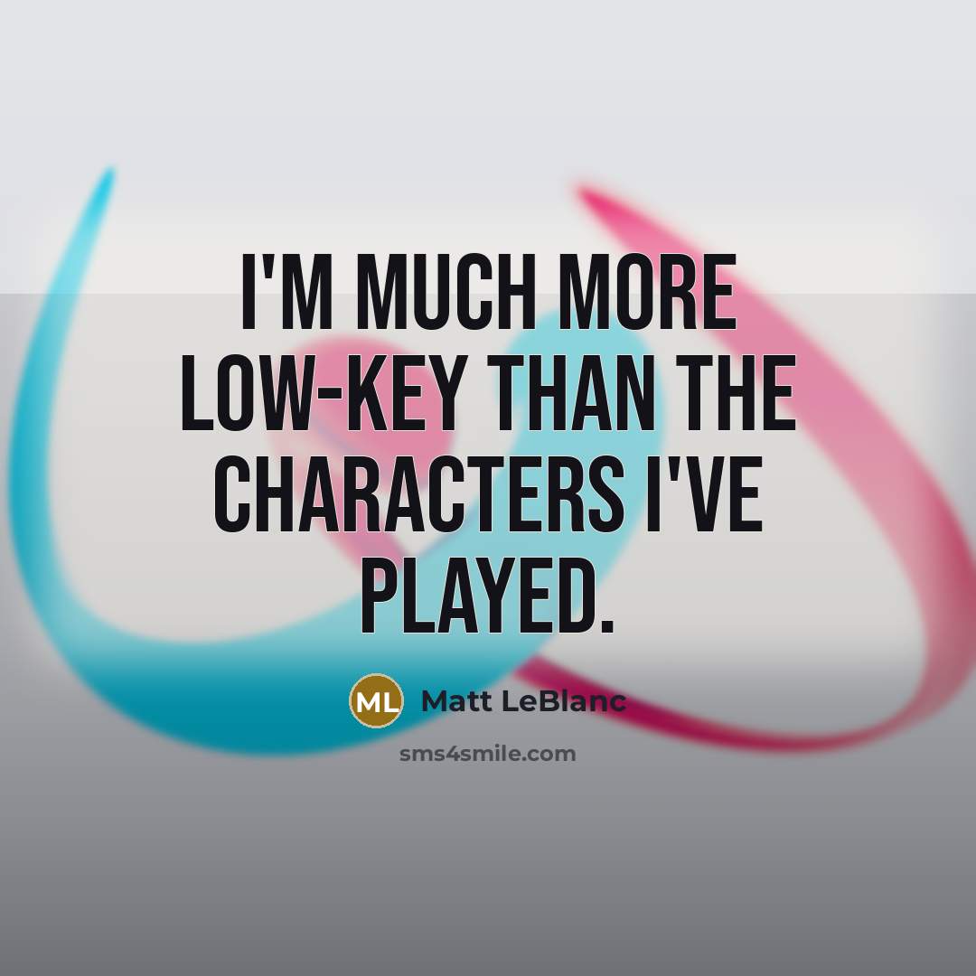 “I'm much more low-key than the characters I've played.…” quote by Matt LeBlanc
