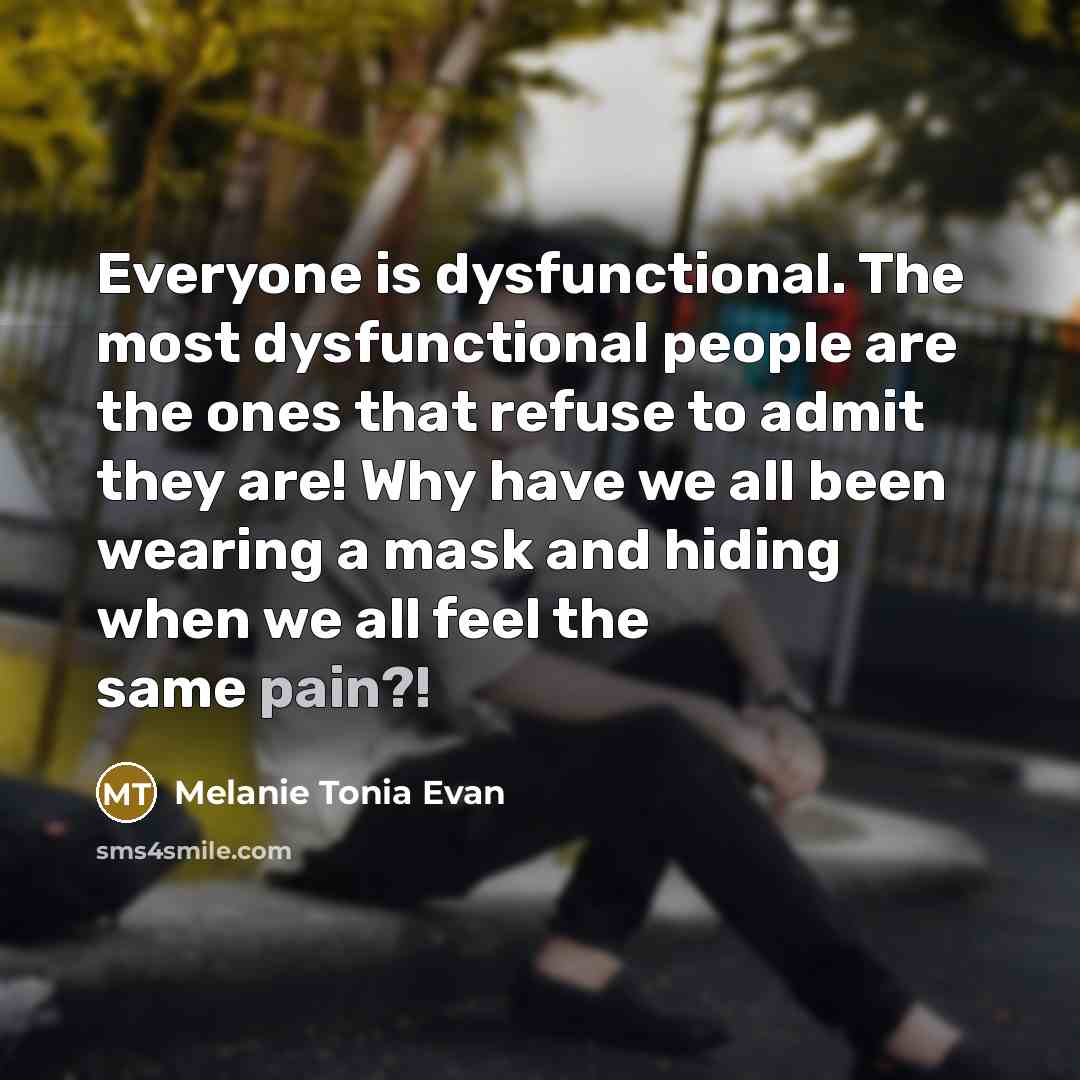 “Everyone is dysfunctional. The most dysfunctional people are the ones that refuse to admit they are! Why have we all been wearing a mask and hiding when we all feel the same pain?!” quote by Melanie Tonia Evan