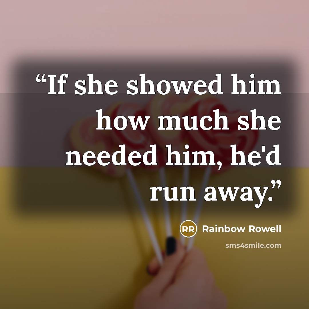 “If she showed him how much she needed him, he'd run away.” quote by Rainbow Rowell