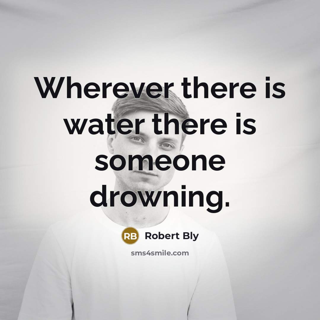 “Wherever there is water there is someone drowning.…” quote by Robert Bly