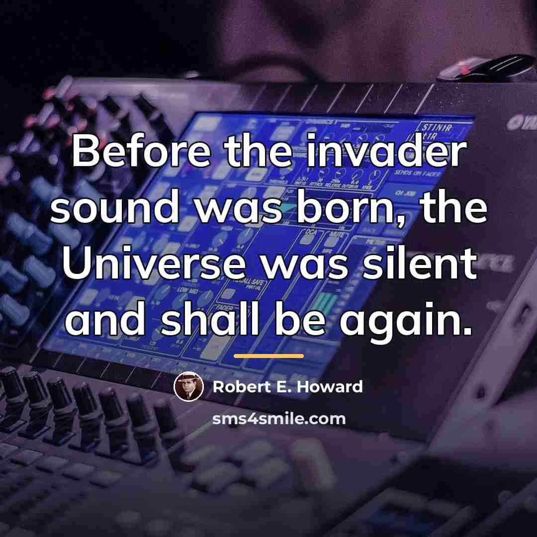 “Before the invader sound was born, the Universe was silent…” quote by Robert E. Howard