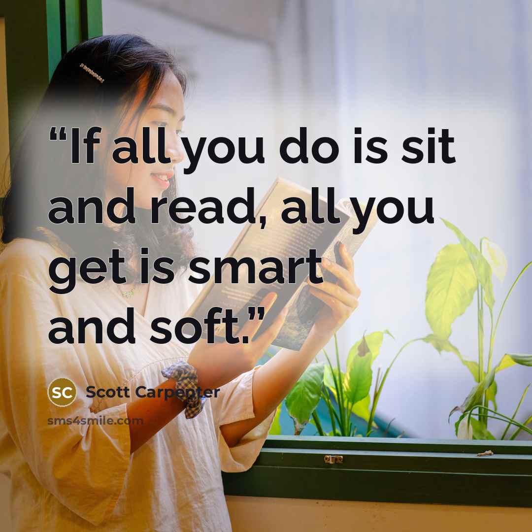 “If all you do is sit and read, all you get is smart and soft.” quote by Scott Carpenter