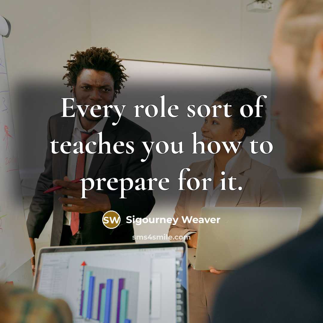 “Every role sort of teaches you how to prepare for…” quote by Sigourney Weaver