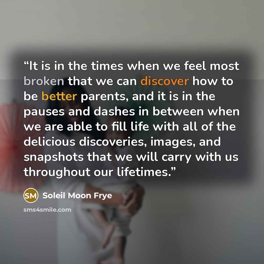 “It is in the times when we feel most broken that we can discover how to be better parents, and it is in the pauses and dashes in between when we are able to fill life with all of the delicious discoveries, images, and snapshots that we will carry with us throughout our lifetimes.” quote by Soleil Moon Frye