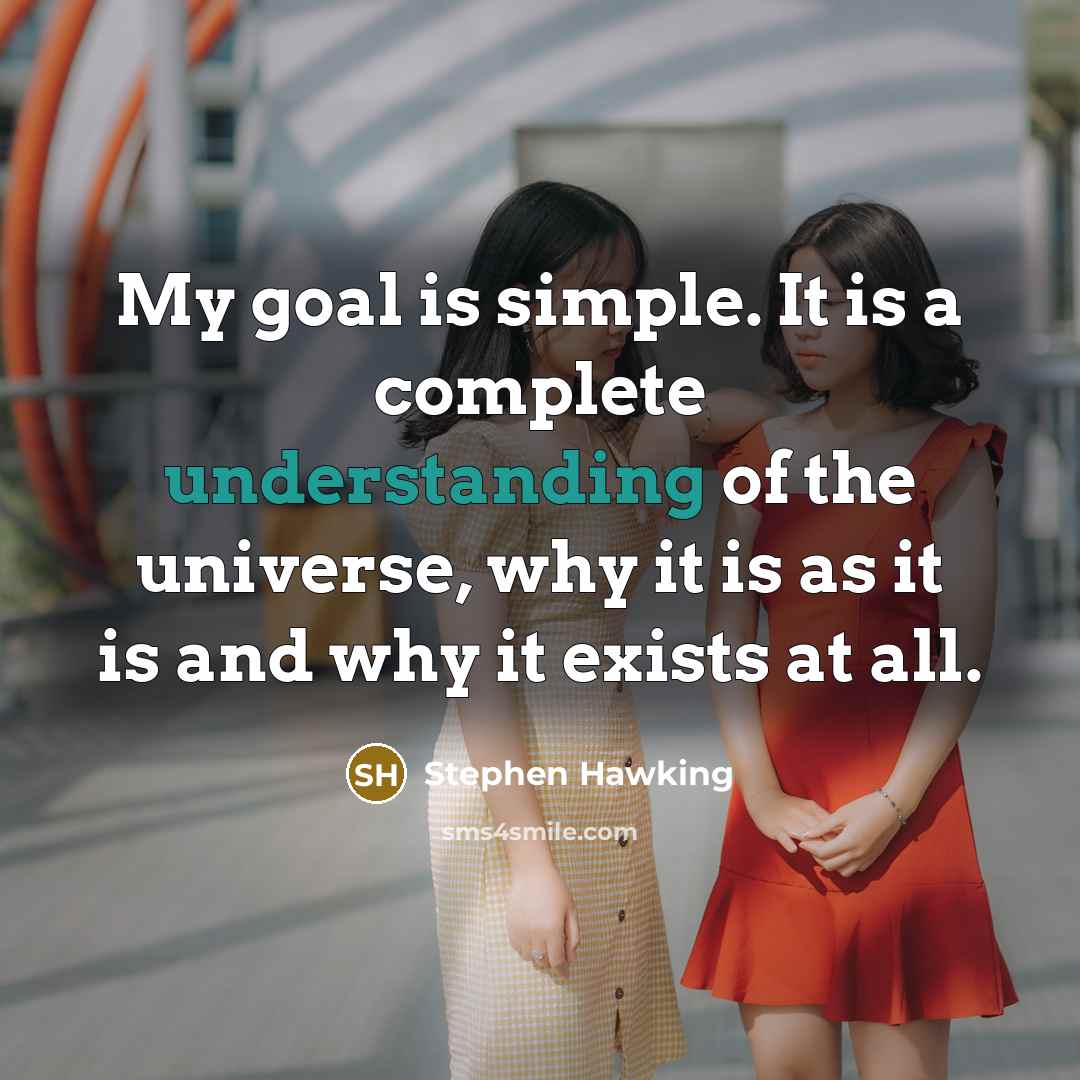 “My goal is simple. It is a complete understanding of the universe, why it is as it is and why it exists at all.” quote by Stephen Hawking
