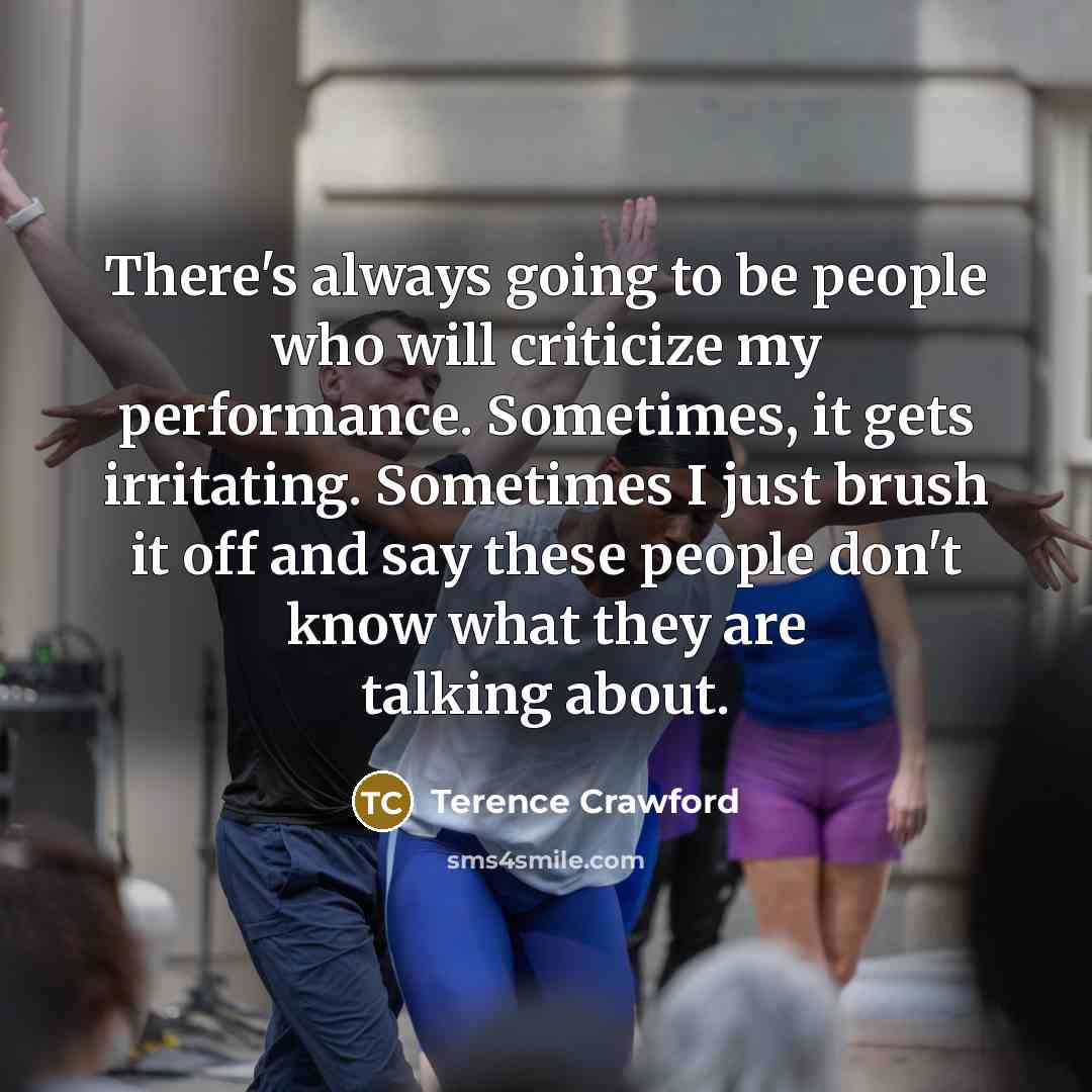 “There's always going to be people who will criticize my performance. Sometimes, it gets irritating. Sometimes I just brush it off and say these people don't know what they are talking about.” quote by Terence Crawford