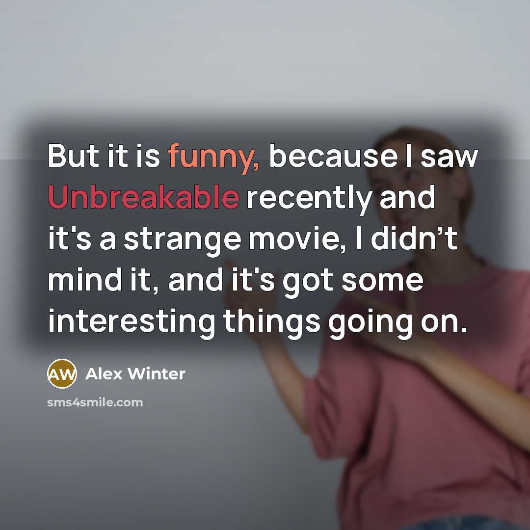“But it is funny, because I saw Unbreakable recently and it's a strange movie, I didn't mind it, and it's got some interesting things going on.” quote by Alex Winter