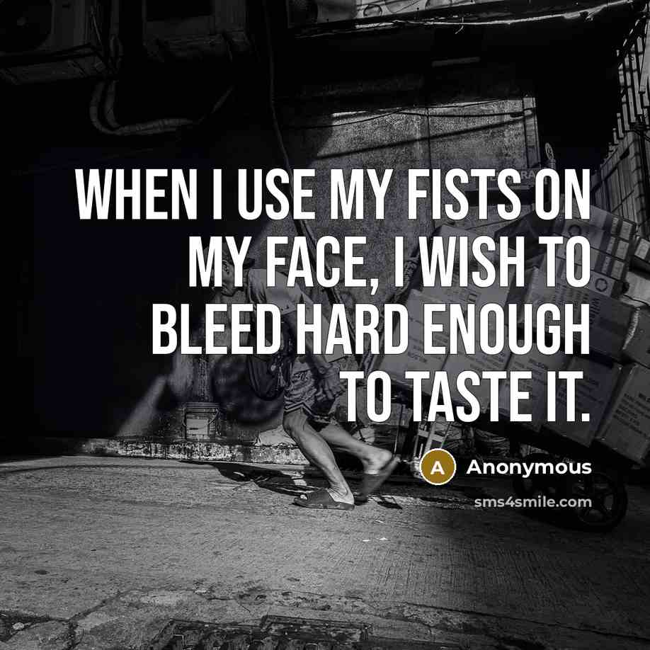 “When I use my fists on my face, I wish to bleed hard enough to taste it.” quote by Anonymous