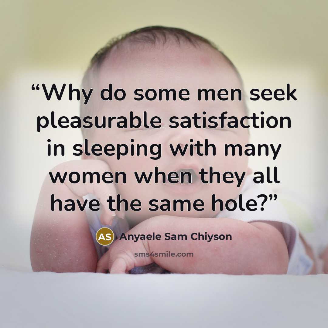 “Why do some men seek pleasurable satisfaction in sleeping with many women when they all have the same hole?” quote by Anyaele Sam Chiyson