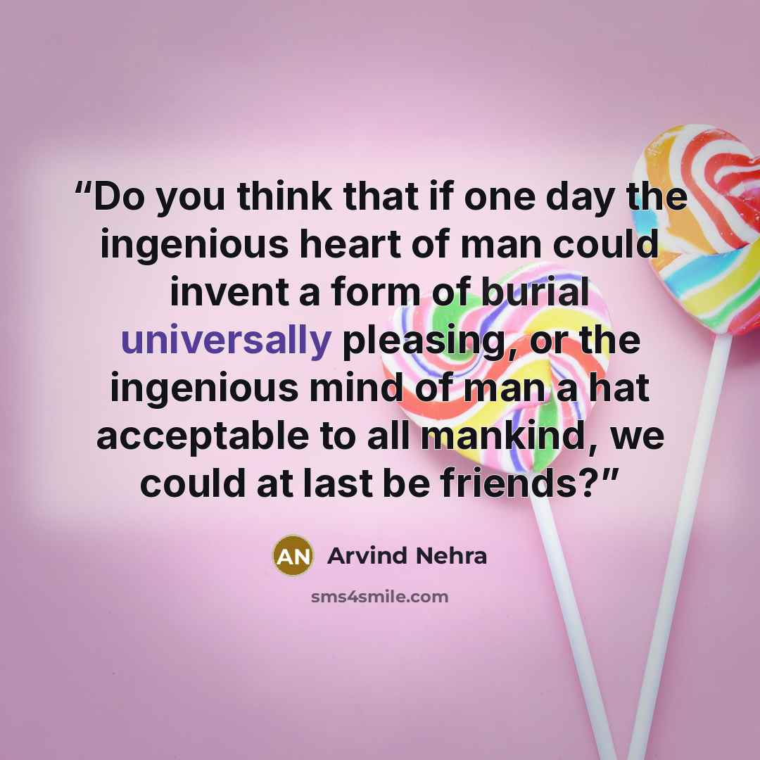 “Do you think that if one day the ingenious heart of man could invent a form of burial universally pleasing, or the ingenious mind of man a hat acceptable to all mankind, we could at last be friends?” quote by Arvind Nehra