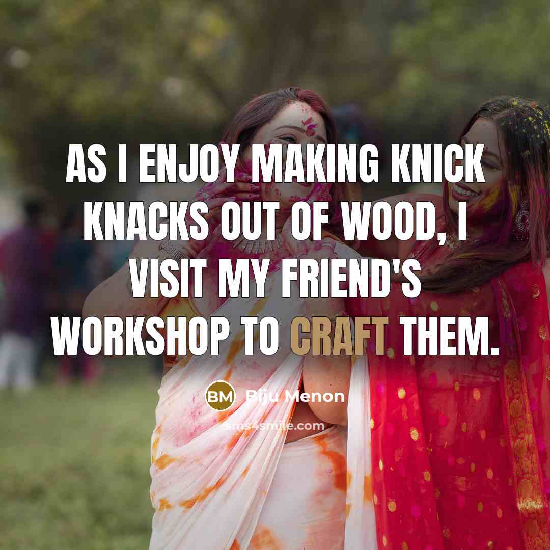 “As I enjoy making knick knacks out of wood, I visit my friend's workshop to craft them.” quote by Biju Menon