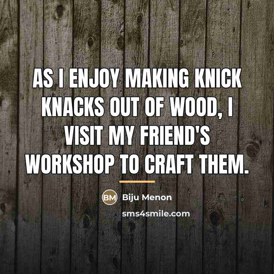 “As I enjoy making knick knacks out of wood, I…” quote by Biju Menon