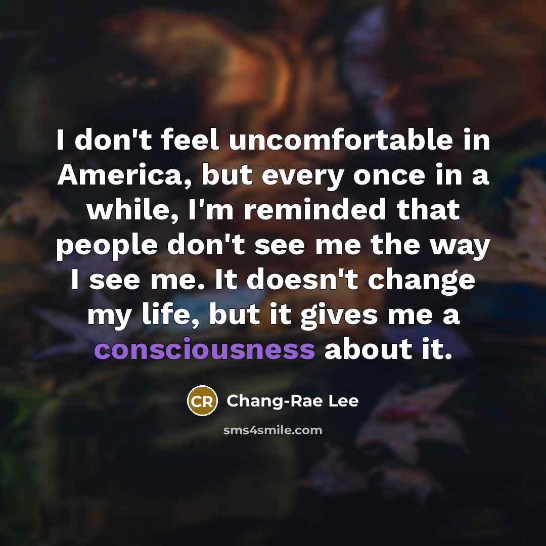 “I don't feel uncomfortable in America, but every once in…” quote by Chang-Rae Lee