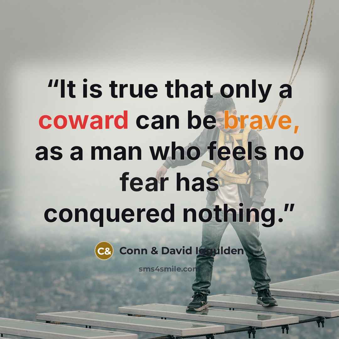 “It is true that only a coward can be brave, as a man who feels no fear has conquered nothing.” quote by Conn & David Iggulden