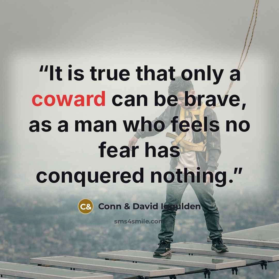 “It is true that only a coward can be brave, as a man who feels no fear has conquered nothing.” quote by Conn & David Iggulden