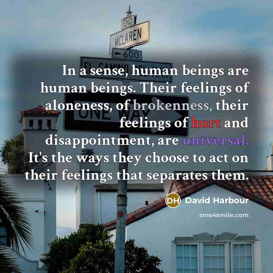“In a sense, human beings are human beings. Their feelings of aloneness, of brokenness, their feelings of hurt and disappointment, are universal. It's the ways they choose to act on their feelings that separates them.” quote by David Harbour