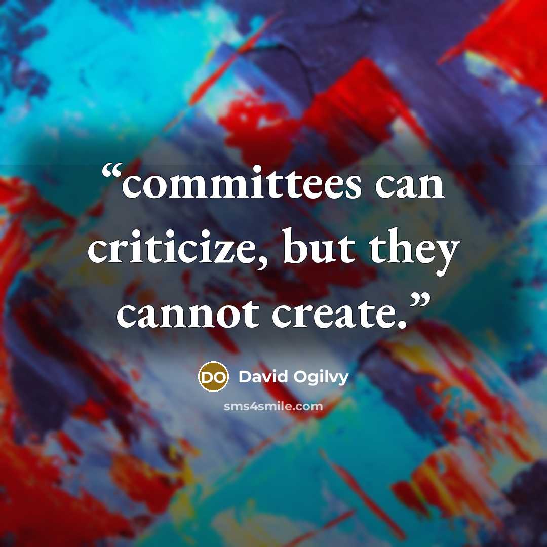 “committees can criticize, but they cannot create.” quote by David Ogilvy