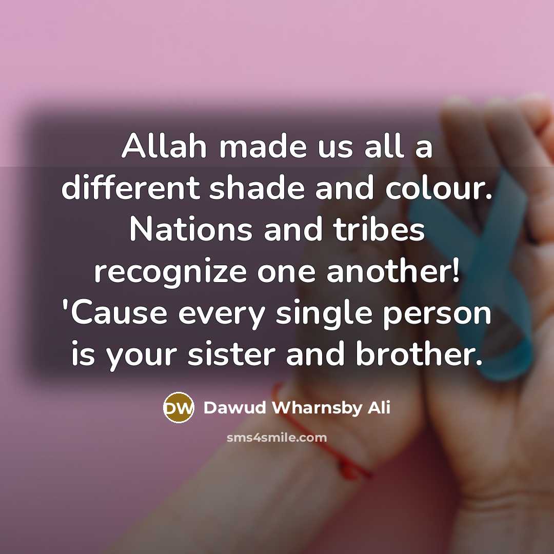 “Allah made us all a different shade and colour. Nations and tribes recognize one another! 'Cause every single person is your sister and brother.” quote by Dawud Wharnsby Ali