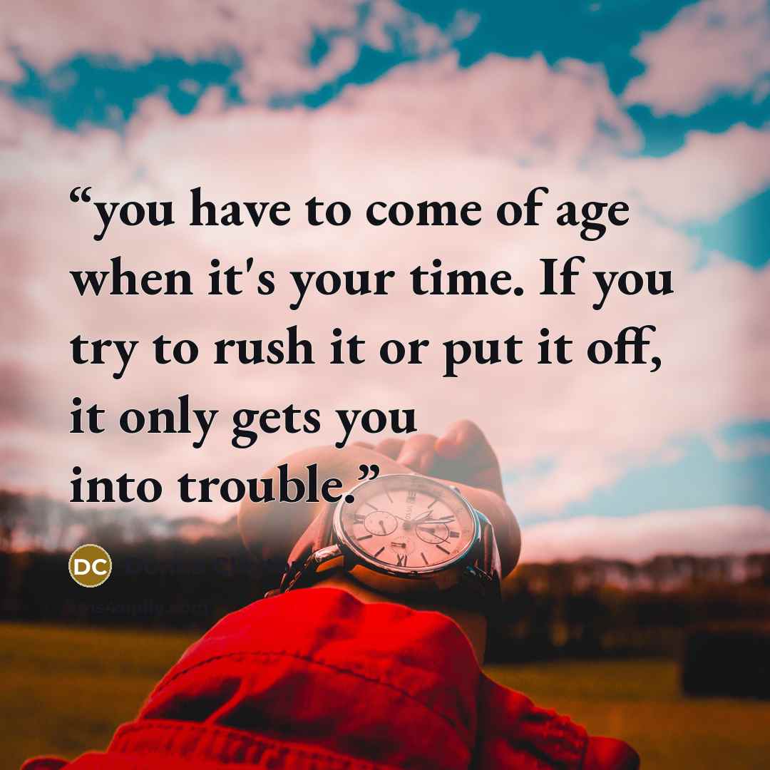 “you have to come of age when it's your time. If you try to rush it or put it off, it only gets you into trouble.” quote by Donna Clayton
