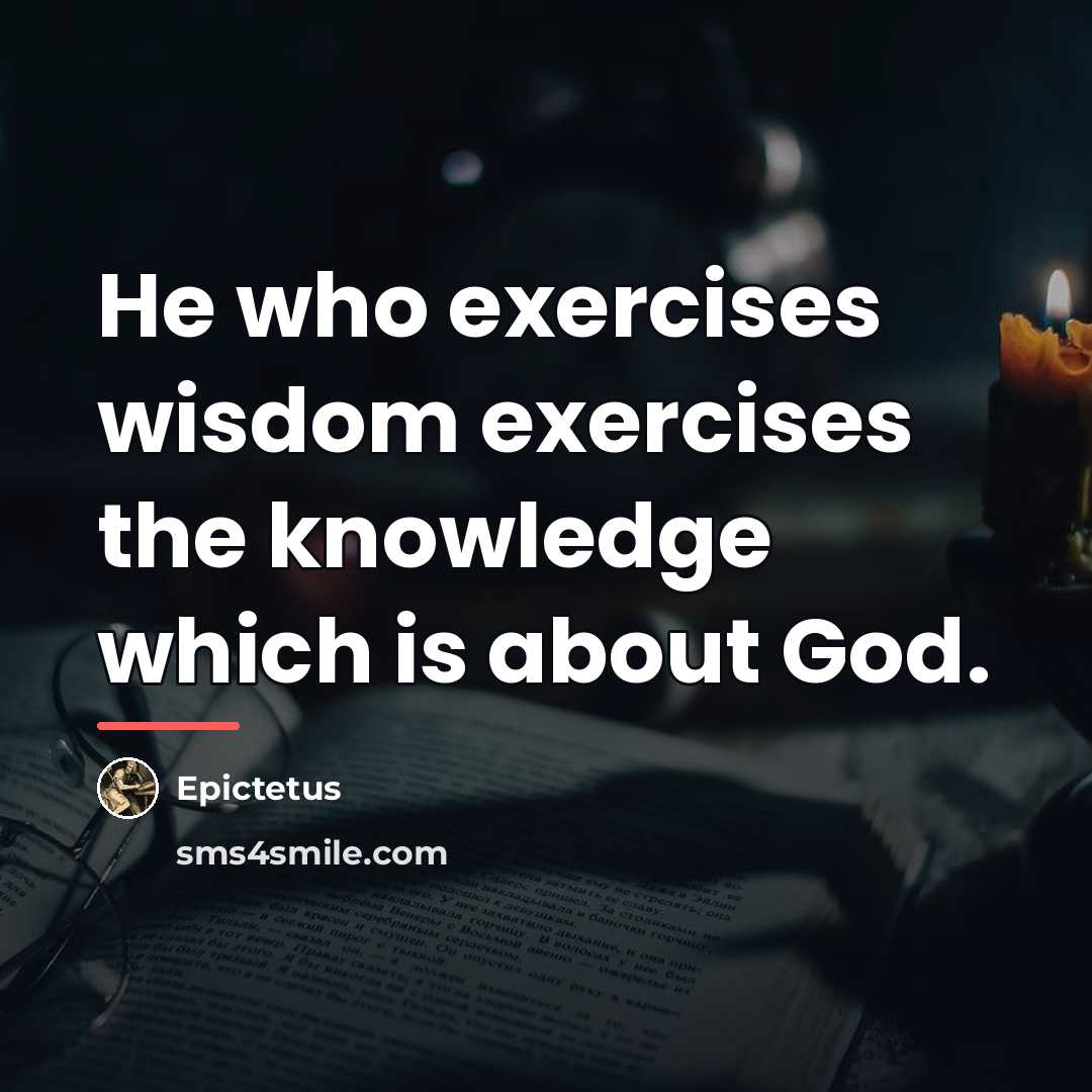 “He who exercises wisdom exercises the knowledge which is about…” quote by Epictetus