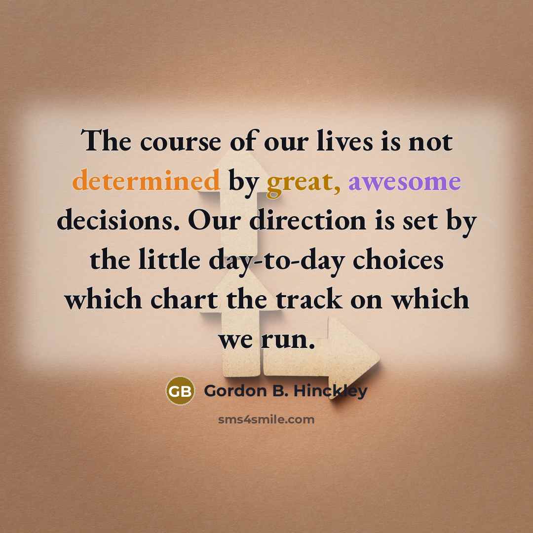 “The course of our lives is not determined by great, awesome decisions. Our direction is set by the little day-to-day choices which chart the track on which we run.” quote by Gordon B. Hinckley
