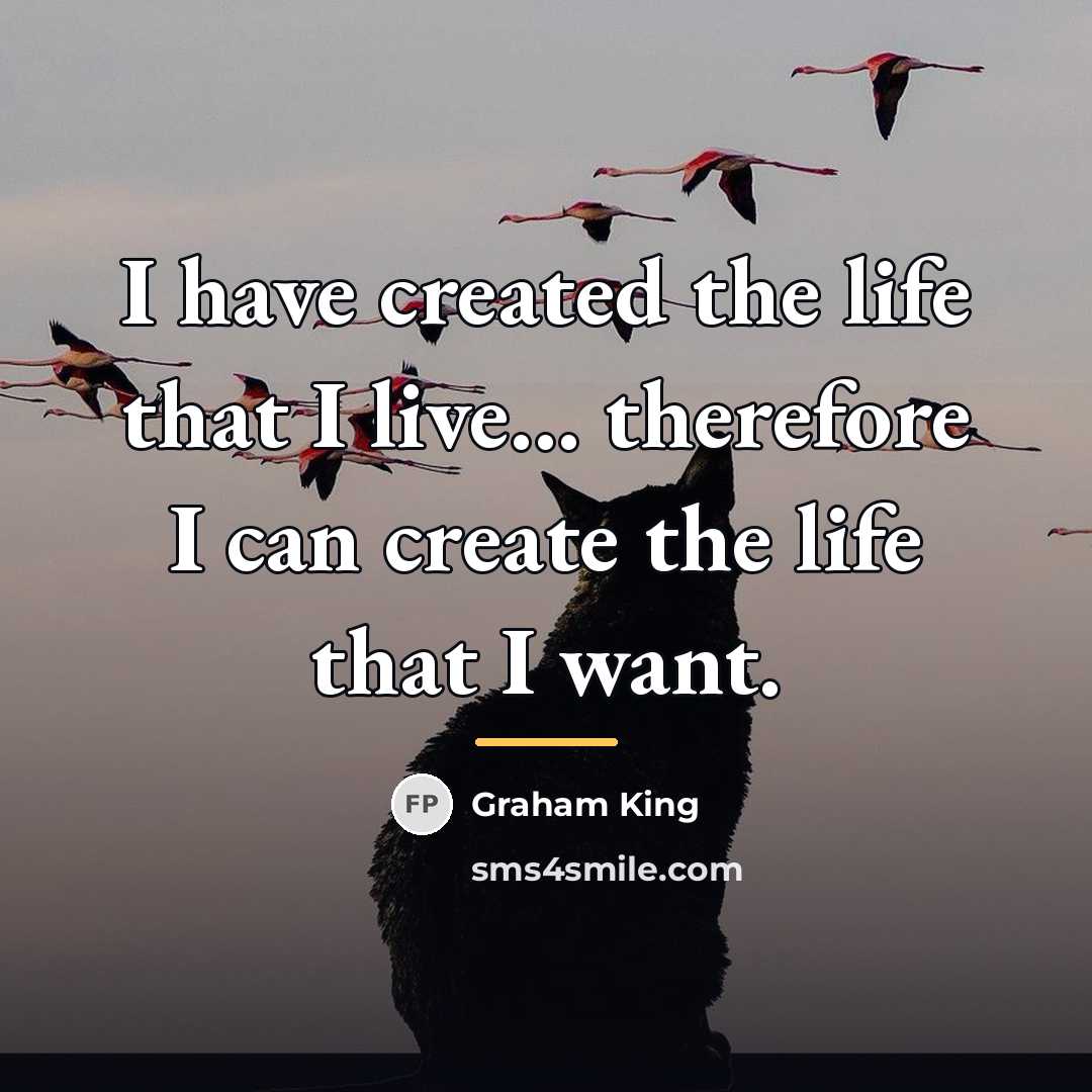 “I have created the life that I live... therefore I…” quote by Graham King