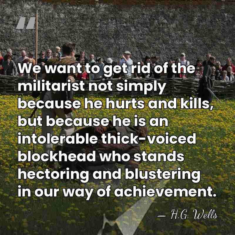 We want to get rid of the militarist not simply because he&hellip; - H.G. Wells