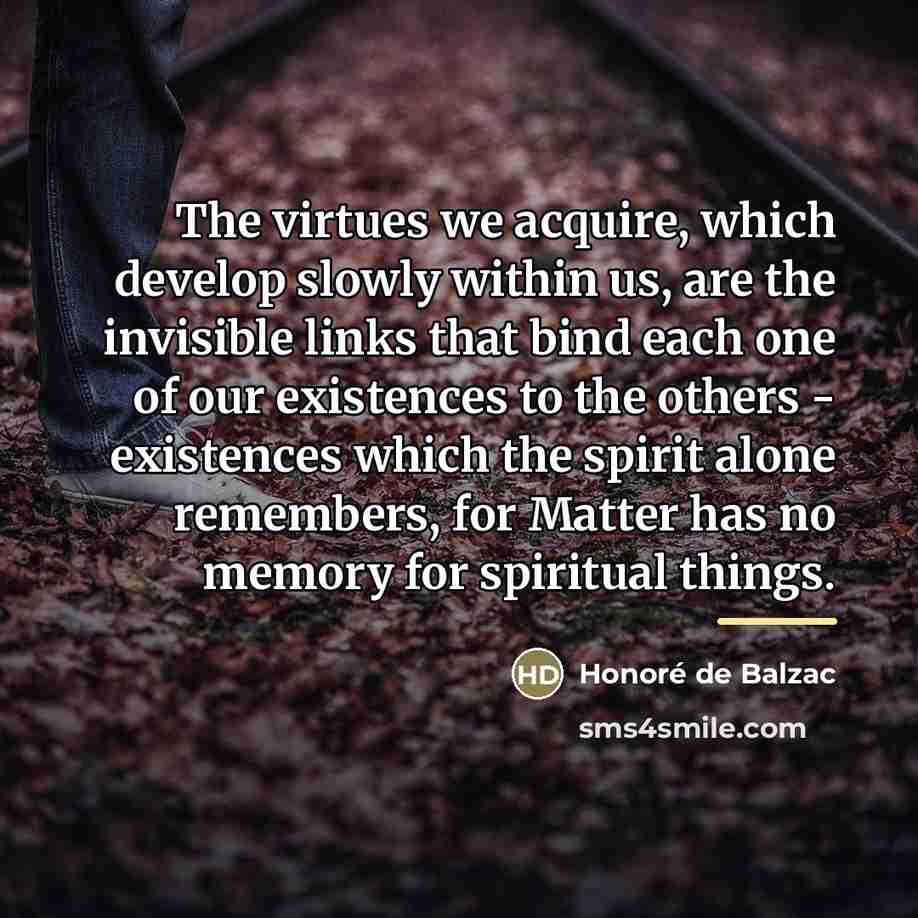 “The virtues we acquire, which develop slowly within us, are…” quote by Honore de Balzac