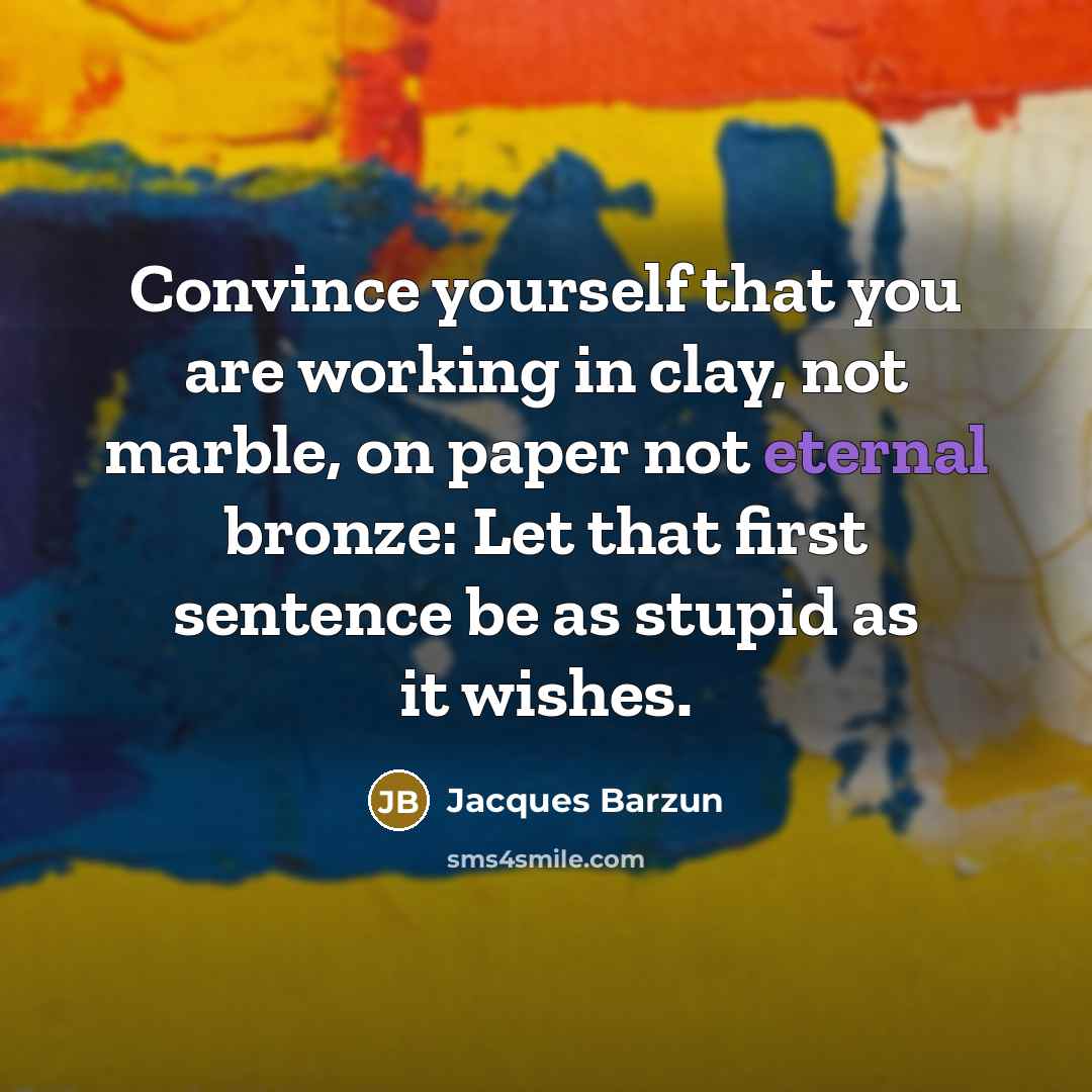 “Convince yourself that you are working in clay, not marble,…” quote by Jacques Barzun
