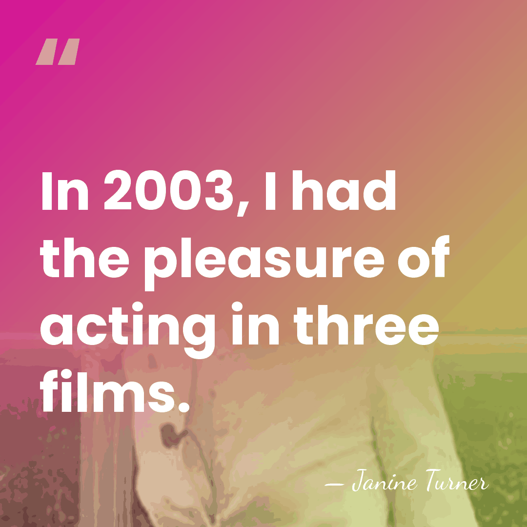 In 2003, I had the pleasure of acting in three films. - Janine Turner